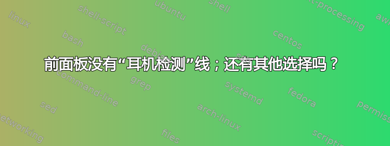 前面板没有“耳机检测”线；还有其他选择吗？