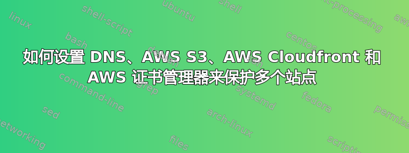 如何设置 DNS、AWS S3、AWS Cloudfront 和 AWS 证书管理器来保护多个站点