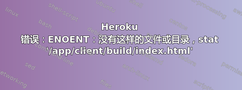 Heroku 错误：ENOENT：没有这样的文件或目录，stat '/app/client/build/index.html'