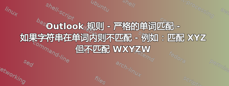 Outlook 规则 - 严格的单词匹配 - 如果字符串在单词内则不匹配 - 例如：匹配 XYZ 但不匹配 WXYZW