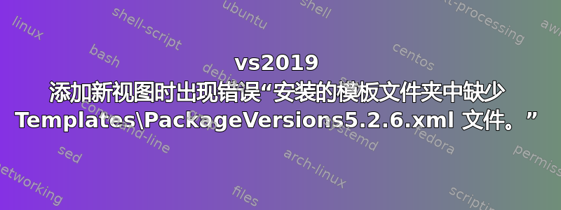 vs2019 添加新视图时出现错误“安装的模板文件夹中缺少 Templates\PackageVersions5.2.6.xml 文件。”