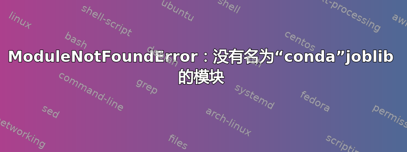 ModuleNotFoundError：没有名为“conda”joblib 的模块