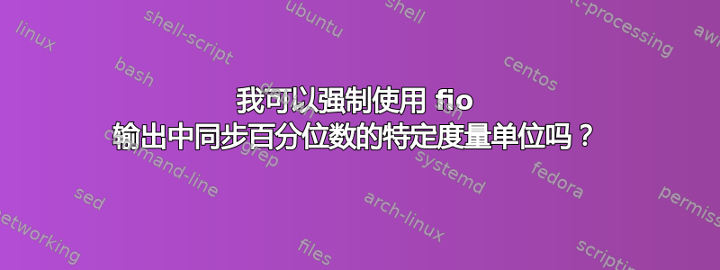 我可以强制使用 fio 输出中同步百分位数的特定度量单位吗？