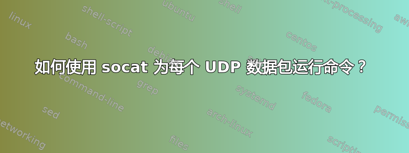 如何使用 socat 为每个 UDP 数据包运行命令？