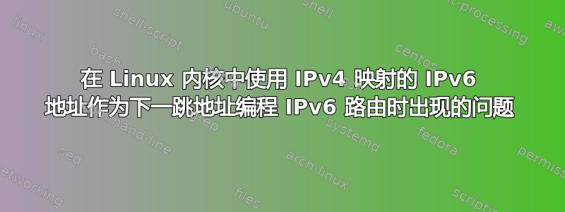 在 Linux 内核中使用 IPv4 映射的 IPv6 地址作为下一跳地址编程 IPv6 路由时出现的问题