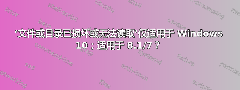 ‘文件或目录已损坏或无法读取’仅适用于 Windows 10；适用于 8.1/7？