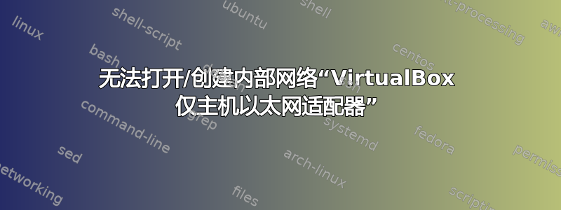 无法打开/创建内部网络“VirtualBox 仅主机以太网适配器”