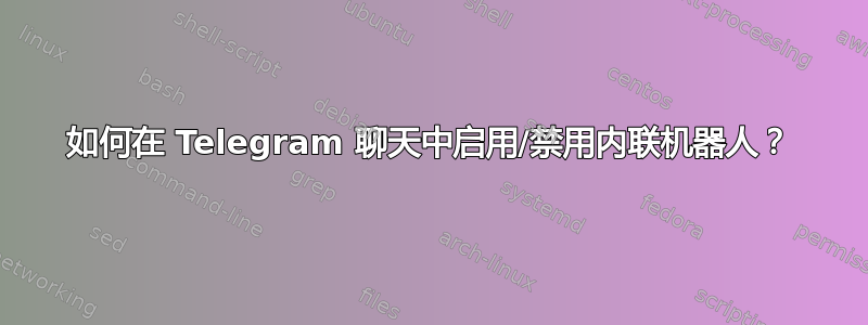 如何在 Telegram 聊天中启用/禁用内联机器人？