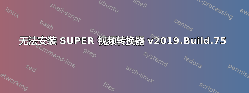 无法安装 SUPER 视频转换器 v2019.Build.75