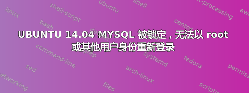 UBUNTU 14.04 MYSQL 被锁定，无法以 root 或其他用户身份重新登录