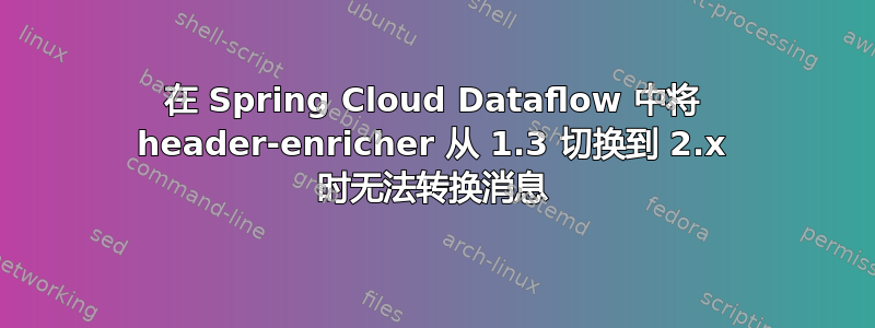 在 Spring Cloud Dataflow 中将 header-enricher 从 1.3 切换到 2.x 时无法转换消息