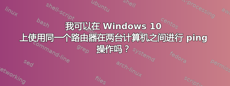 我可以在 Windows 10 上使用同一个路由器在两台计算机之间进行 ping 操作吗？