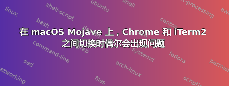 在 macOS Mojave 上，Chrome 和 iTerm2 之间切换时偶尔会出现问题