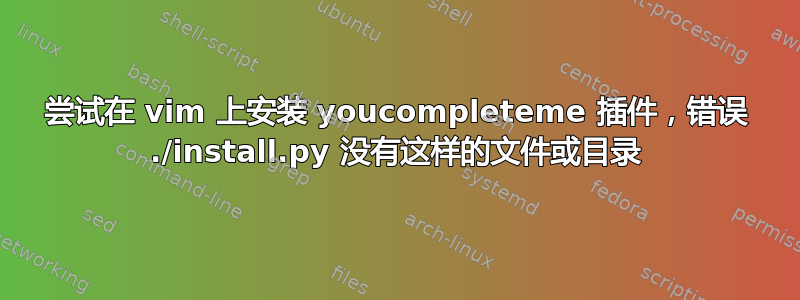 尝试在 vim 上安装 youcompleteme 插件，错误 ./install.py 没有这样的文件或目录