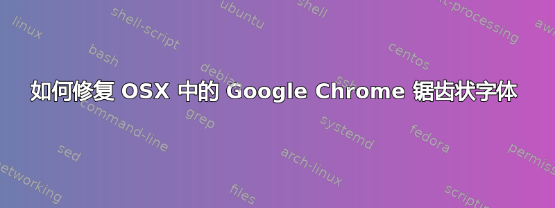 如何修复 OSX 中的 Google Chrome 锯齿状字体