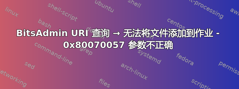 BitsAdmin URI 查询 → 无法将文件添加到作业 - 0x80070057 参数不正确