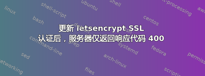 更新 letsencrypt SSL 认证后，服务器仅返回响应代码 400