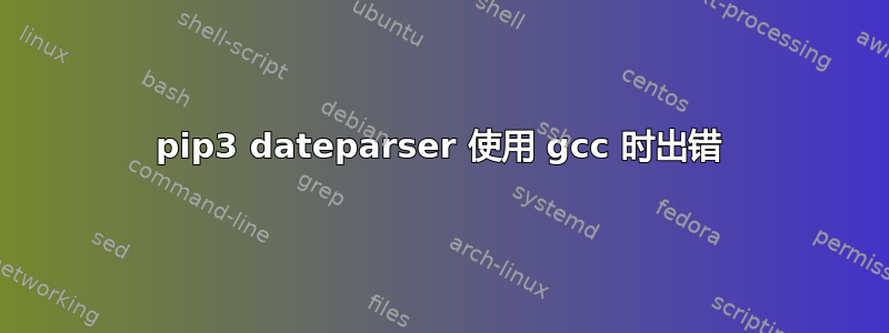 pip3 dateparser 使用 gcc 时出错