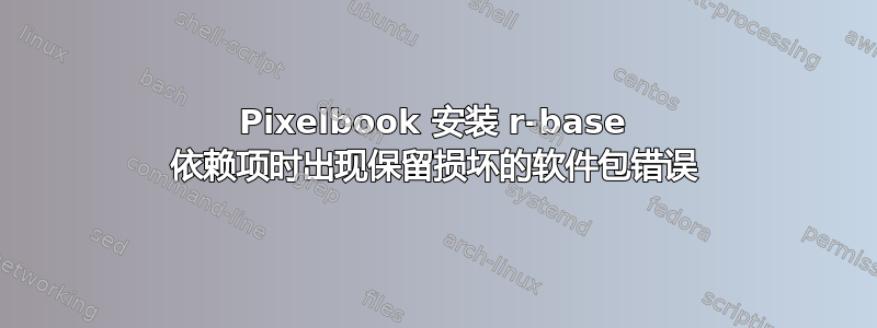 Pixelbook 安装 r-base 依赖项时出现保留损坏的软件包错误