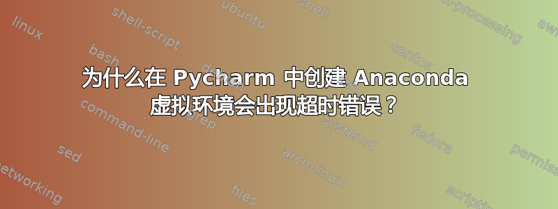 为什么在 Pycharm 中创建 Anaconda 虚拟环境会出现超时错误？