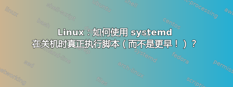 Linux：如何使用 systemd 在关机时真正执行脚本（而不是更早！）？