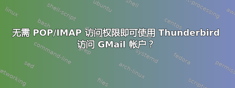 无需 POP/IMAP 访问权限即可使用 Thunderbird 访问 GMail 帐户？