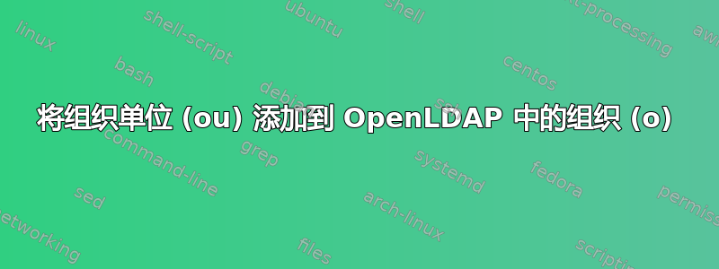 将组织单位 (ou) 添加到 OpenLDAP 中的组织 (o)