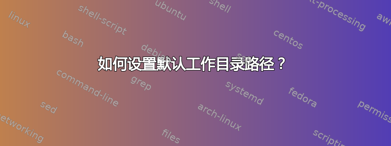 如何设置默认工作目录路径？