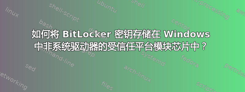 如何将 BitLocker 密钥存储在 Windows 中非系统驱动器的受信任平台模块芯片中？