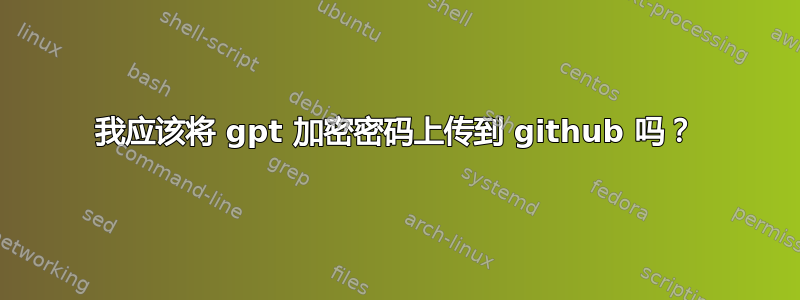 我应该将 gpt 加密密码上传到 github 吗？