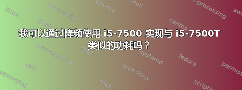 我可以通过降频使用 i5-7500 实现与 i5-7500T 类似的功耗吗？