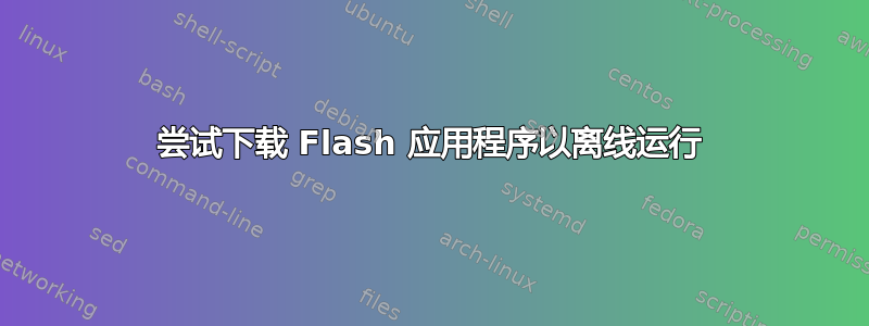 尝试下载 Flash 应用程序以离线运行