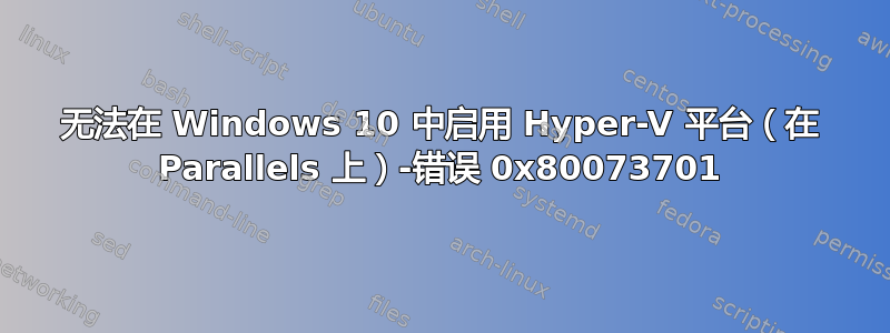 无法在 Windows 10 中启用 Hyper-V 平台（在 Parallels 上）-错误 0x80073701