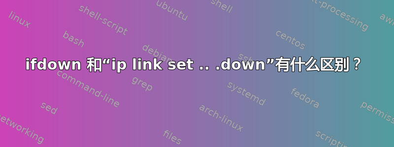 ifdown 和“ip link set .. .down”有什么区别？