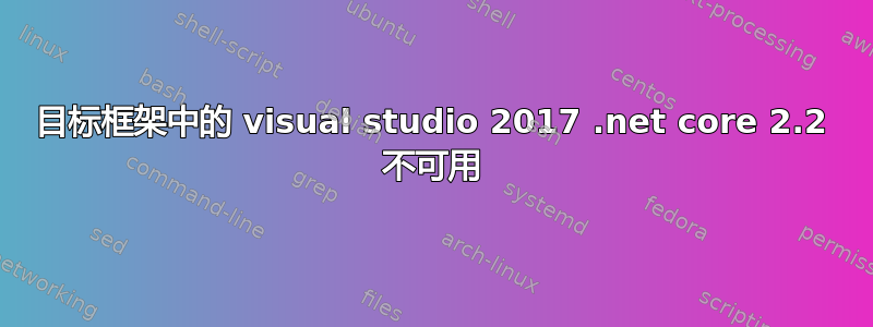 目标框架中的 visual studio 2017 .net core 2.2 不可用