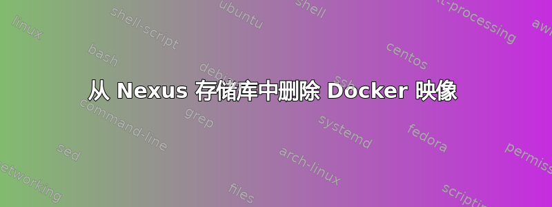 从 Nexus 存储库中删除 Docker 映像