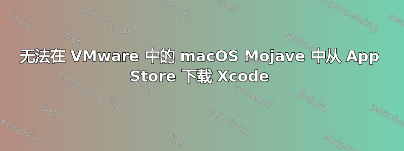 无法在 VMware 中的 macOS Mojave 中从 App Store 下载 Xcode