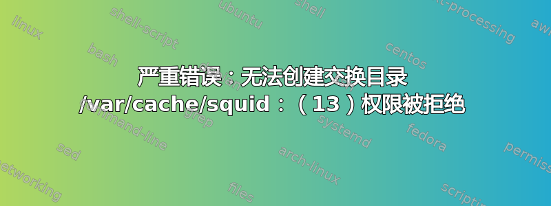 严重错误：无法创建交换目录 /var/cache/squid：（13）权限被拒绝