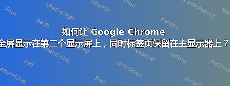 如何让 Google Chrome 全屏显示在第二个显示屏上，同时标签页保留在主显示器上？