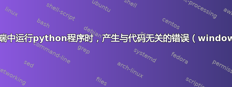 在终端中运行python程序时，产生与代码无关的错误（windows）