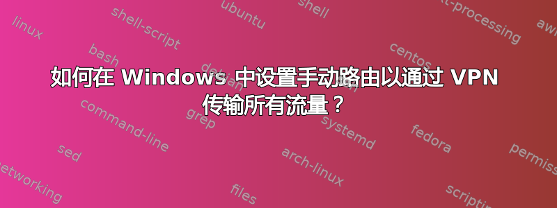 如何在 Windows 中设置手动路由以通过 VPN 传输所有流量？