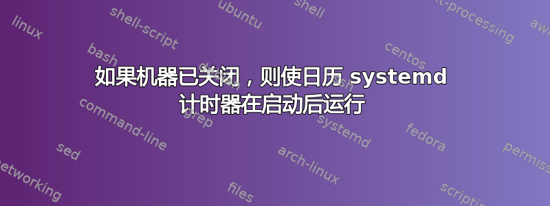 如果机器已关闭，则使日历 systemd 计时器在启动后运行