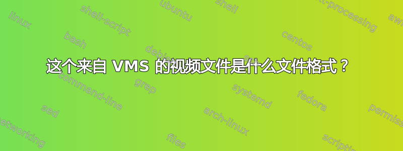 这个来自 VMS 的视频文件是什么文件格式？