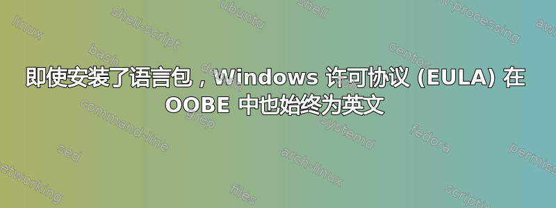 即使安装了语言包，Windows 许可协议 (EULA) 在 OOBE 中也始终为英文