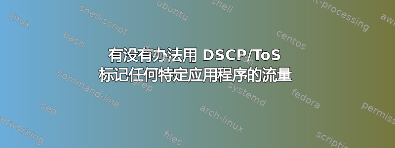 有没有办法用 DSCP/ToS 标记任何特定应用程序的流量