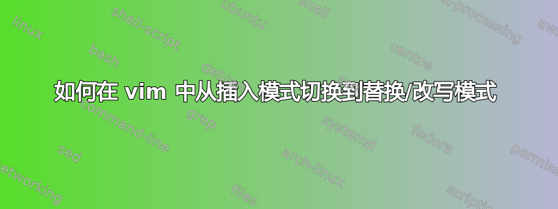 如何在 vim 中从插入模式切换到替换/改写模式