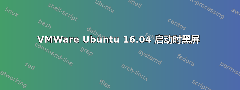 VMWare Ubuntu 16.04 启动时黑屏