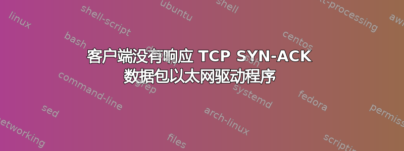 客户端没有响应 TCP SYN-ACK 数据包以太网驱动程序