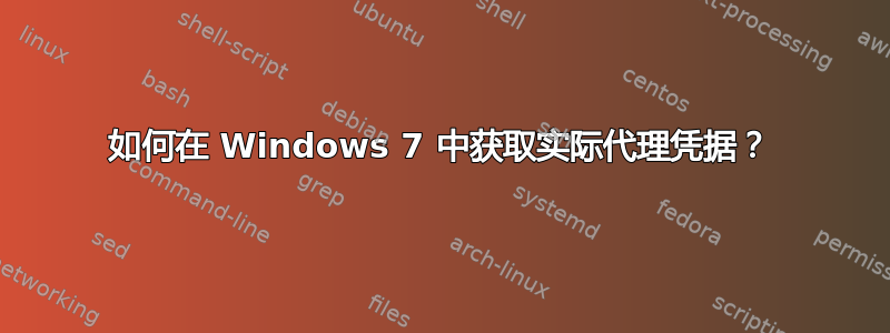 如何在 Windows 7 中获取实际代理凭据？