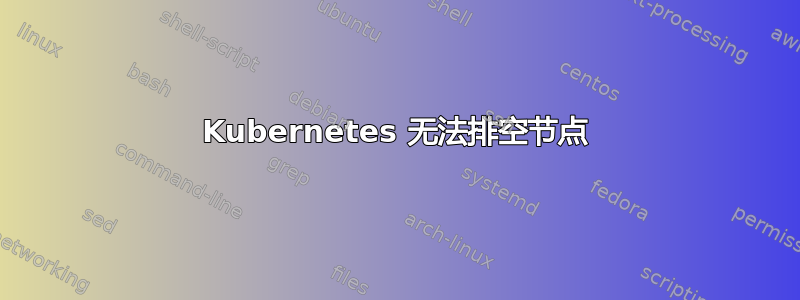 Kubernetes 无法排空节点